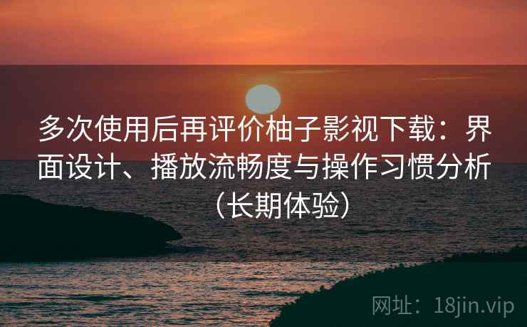 多次使用后再评价柚子影视下载:界面设计、播放流畅度与操作习惯分析(长期体验) 多次使用后再评价柚子影视下载:界面设计、播放流畅度与操作习惯分析(长期体验)