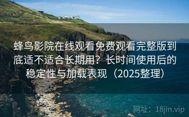 蜂鸟影院在线观看免费观看完整版到底适不适合长期用？长时间使用后的稳定性与加载表现（2025整理）
