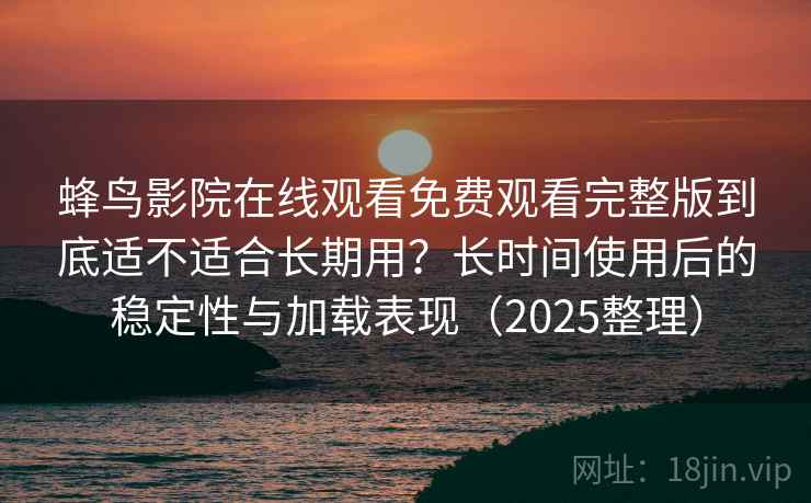 蜂鸟影院在线观看免费观看完整版到底适不适合长期用？长时间使用后的稳定性与加载表现（2025整理）