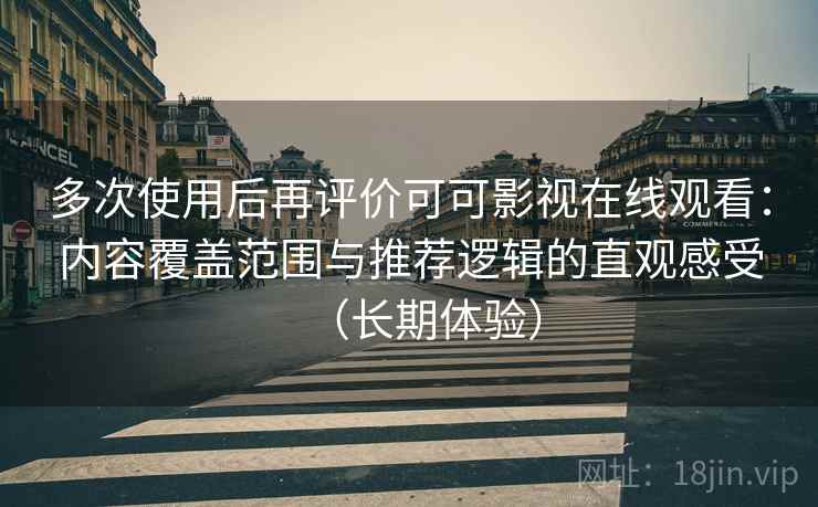 多次使用后再评价可可影视在线观看:内容覆盖范围与推荐逻辑的直观感受(长期体验) 多次使用后再评价可可影视在线观看:内容覆盖范围与推荐逻辑的直观感受(长期体验)
