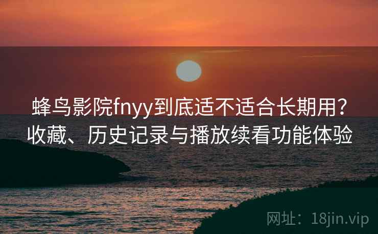 蜂鸟影院fnyy到底适不适合长期用？收藏、历史记录与播放续看功能体验
