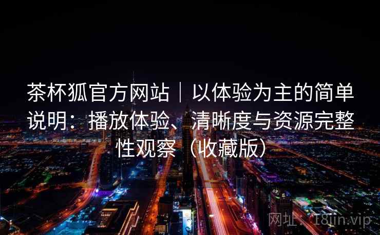 茶杯狐官方网站|以体验为主的简单说明:播放体验、清晰度与资源完整性观察(收藏版) 茶杯狐官方网站|以体验为主的简单说明:播放体验、清晰度与资源完整性观察(收藏版)