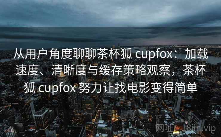 从用户角度聊聊茶杯狐 cupfox：加载速度、清晰度与缓存策略观察，茶杯狐 cupfox 努力让找电影变得简单