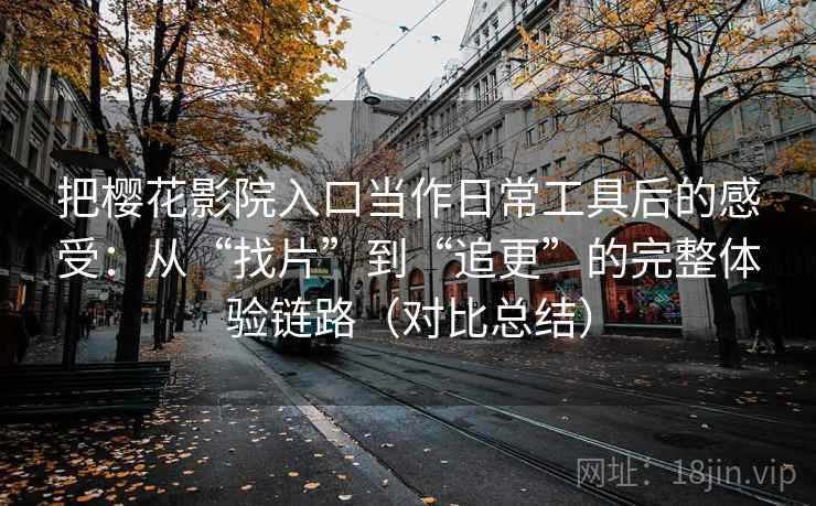 把樱花影院入口当作日常工具后的感受：从“找片”到“追更”的完整体验链路（对比总结）