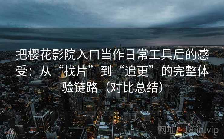 把樱花影院入口当作日常工具后的感受：从“找片”到“追更”的完整体验链路（对比总结）