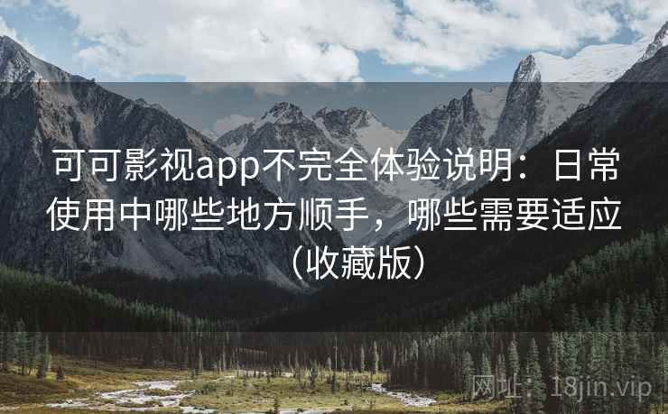 可可影视app不完全体验说明：日常使用中哪些地方顺手，哪些需要适应（收藏版）