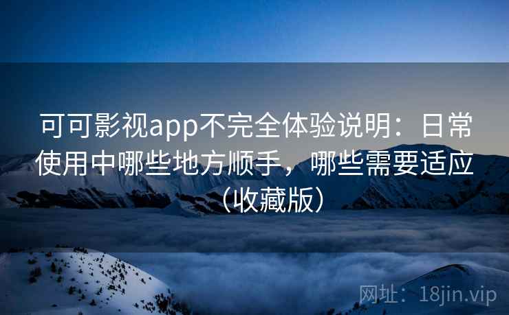 可可影视app不完全体验说明：日常使用中哪些地方顺手，哪些需要适应（收藏版）