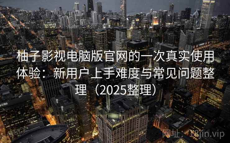 柚子影视电脑版官网的一次真实使用体验:新用户上手难度与常见问题整理(2025整理) 柚子影视电脑版官网的一次真实使用体验:新用户上手难度与常见问题整理(2025整理)