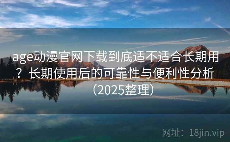 age动漫官网下载到底适不适合长期用？长期使用后的可靠性与便利性分析（2025整理）