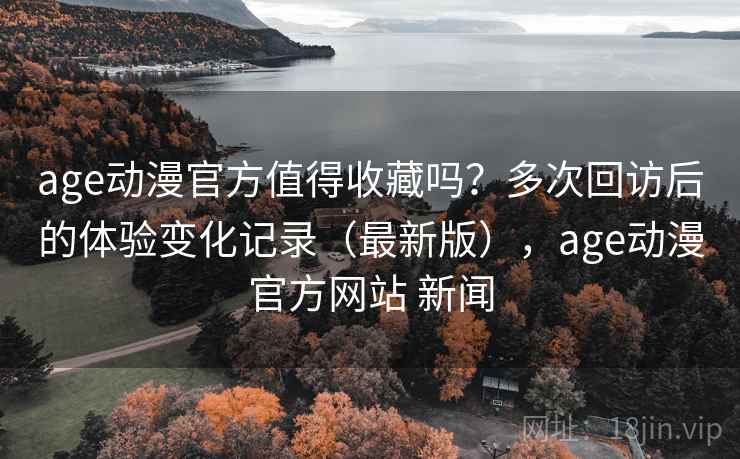 age动漫官方值得收藏吗?多次回访后的体验变化记录(最新版),age动漫官方网站 新闻 age动漫官方值得收藏吗?多次回访后的体验变化记录(最新版),age动漫官方网站 新闻