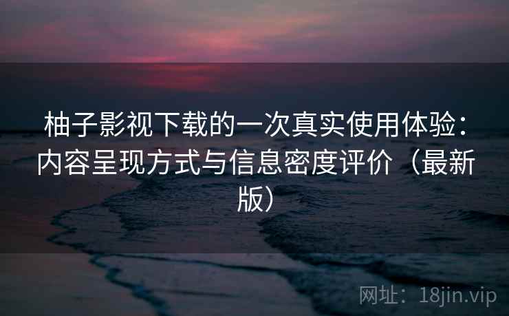 柚子影视下载的一次真实使用体验:内容呈现方式与信息密度评价(最新版) 柚子影视下载的一次真实使用体验:内容呈现方式与信息密度评价(最新版)