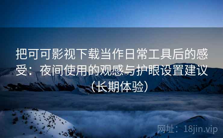 把可可影视下载当作日常工具后的感受:夜间使用的观感与护眼设置建议(长期体验) 把可可影视下载当作日常工具后的感受:夜间使用的观感与护眼设置建议(长期体验)
