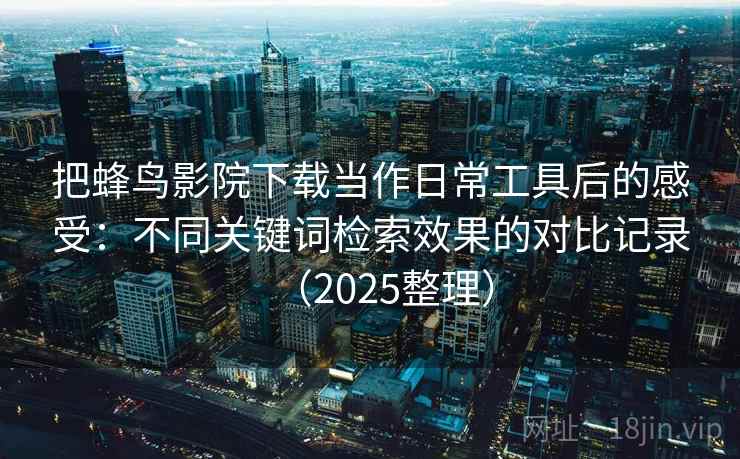 把蜂鸟影院下载当作日常工具后的感受:不同关键词检索效果的对比记录(2025整理) 把蜂鸟影院下载当作日常工具后的感受:不同关键词检索效果的对比记录(2025整理)