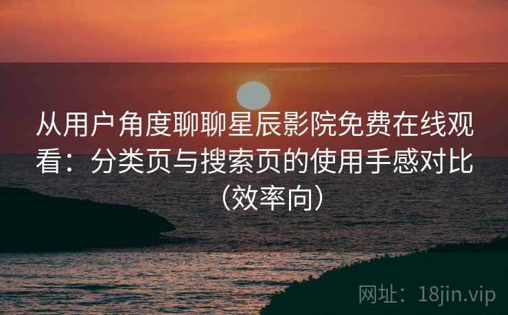 从用户角度聊聊星辰影院免费在线观看:分类页与搜索页的使用手感对比(效率向) 从用户角度聊聊星辰影院免费在线观看:分类页与搜索页的使用手感对比(效率向)