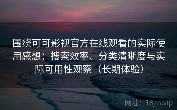 围绕可可影视官方在线观看的实际使用感想：搜索效率、分类清晰度与实际可用性观察（长期体验）