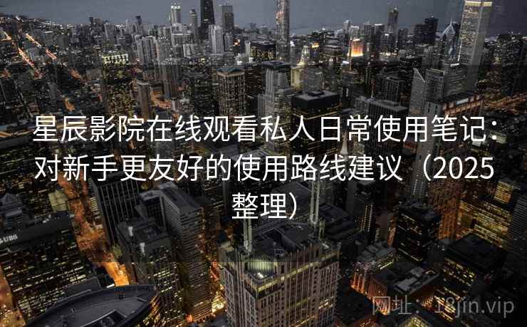 星辰影院在线观看私人日常使用笔记:对新手更友好的使用路线建议(2025整理) 星辰影院在线观看私人日常使用笔记:对新手更友好的使用路线建议(2025整理)
