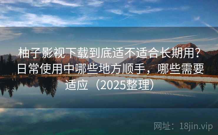 柚子影视下载到底适不适合长期用？日常使用中哪些地方顺手，哪些需要适应（2025整理）
