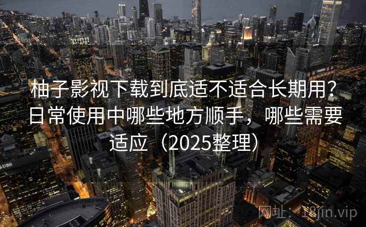 柚子影视下载到底适不适合长期用？日常使用中哪些地方顺手，哪些需要适应（2025整理）