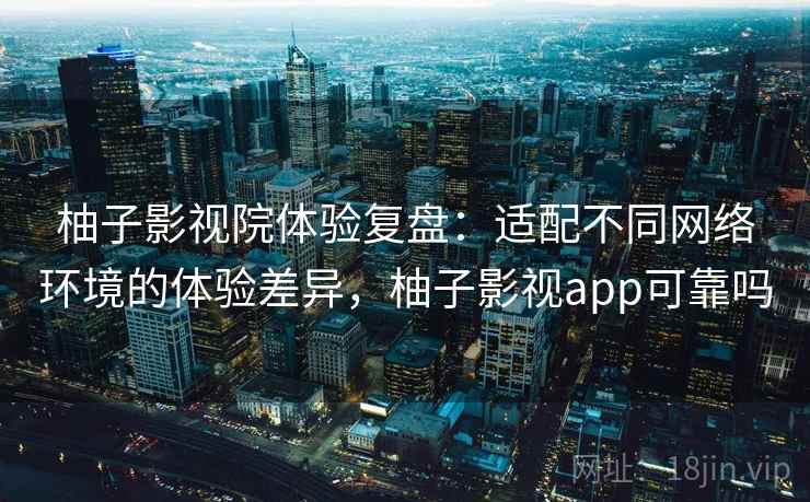 柚子影视院体验复盘：适配不同网络环境的体验差异，柚子影视app可靠吗