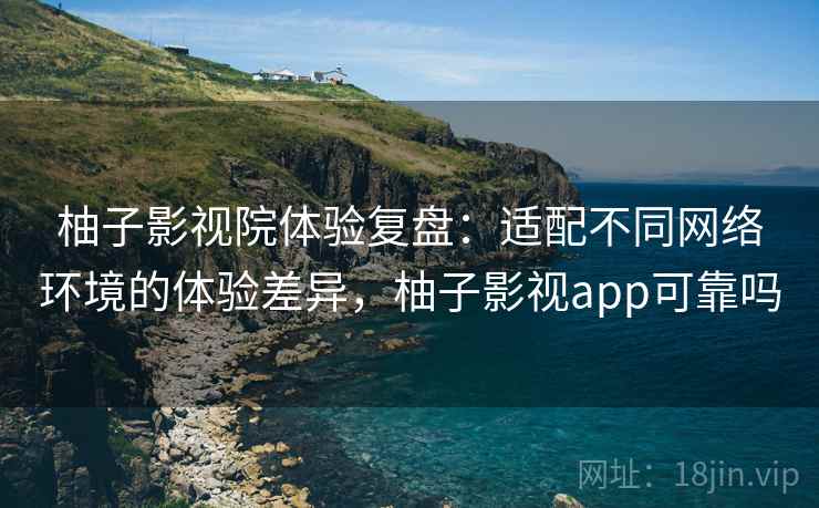 柚子影视院体验复盘：适配不同网络环境的体验差异，柚子影视app可靠吗