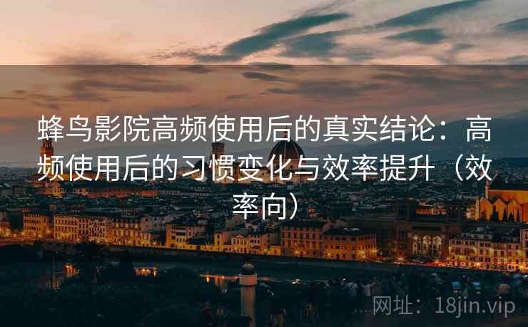 蜂鸟影院高频使用后的真实结论：高频使用后的习惯变化与效率提升（效率向）
