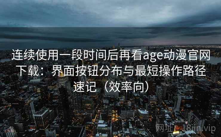 连续使用一段时间后再看age动漫官网下载：界面按钮分布与最短操作路径速记（效率向）