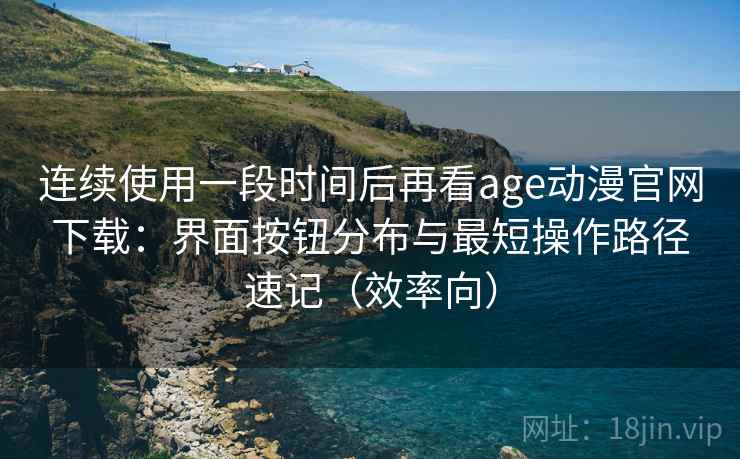 连续使用一段时间后再看age动漫官网下载：界面按钮分布与最短操作路径速记（效率向）