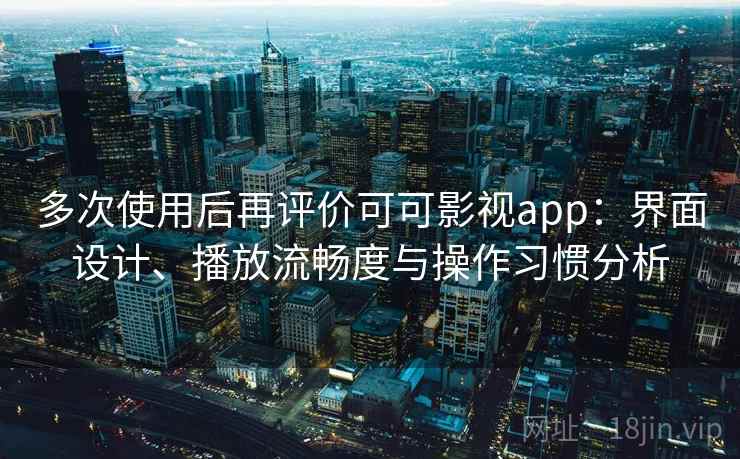 多次使用后再评价可可影视app：界面设计、播放流畅度与操作习惯分析