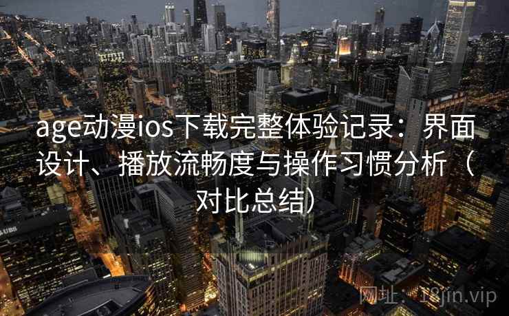 age动漫ios下载完整体验记录：界面设计、播放流畅度与操作习惯分析（对比总结）
