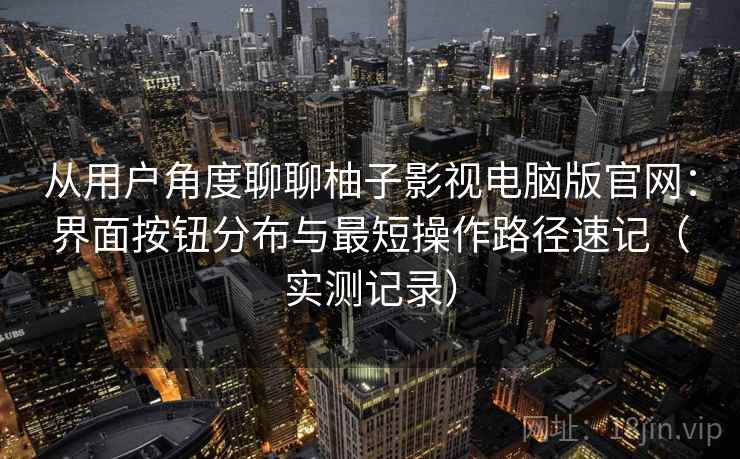 从用户角度聊聊柚子影视电脑版官网：界面按钮分布与最短操作路径速记（实测记录）