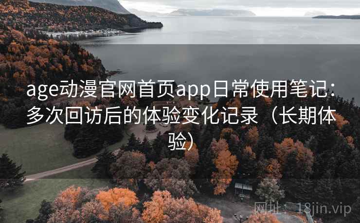 age动漫官网首页app日常使用笔记：多次回访后的体验变化记录（长期体验）
