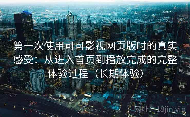 第一次使用可可影视网页版时的真实感受：从进入首页到播放完成的完整体验过程（长期体验）
