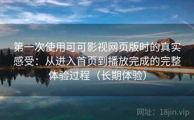 第一次使用可可影视网页版时的真实感受：从进入首页到播放完成的完整体验过程（长期体验）