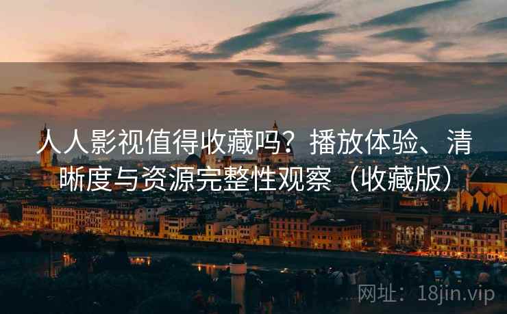 人人影视值得收藏吗？播放体验、清晰度与资源完整性观察（收藏版）