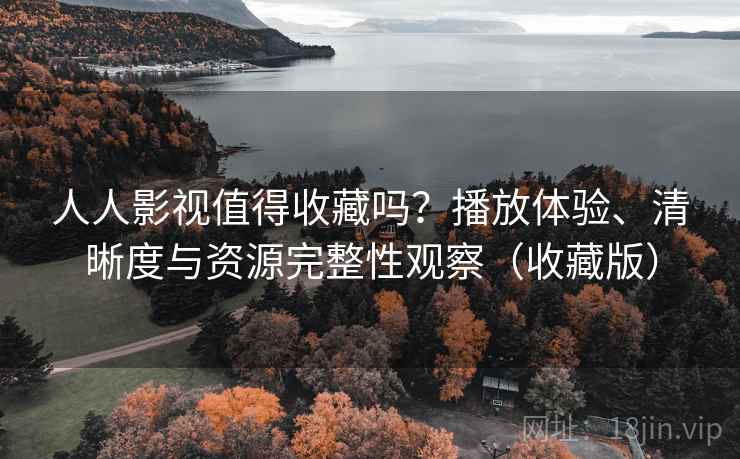 人人影视值得收藏吗？播放体验、清晰度与资源完整性观察（收藏版）