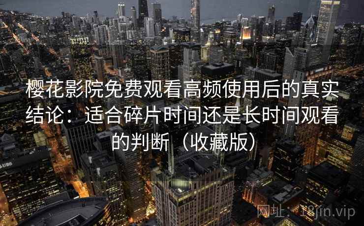 樱花影院免费观看高频使用后的真实结论：适合碎片时间还是长时间观看的判断（收藏版）