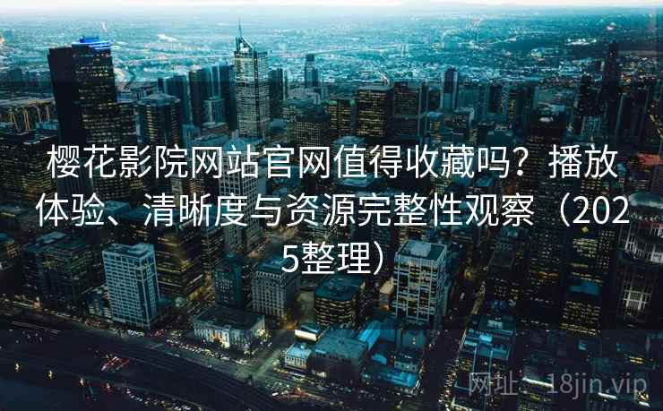 樱花影院网站官网值得收藏吗？播放体验、清晰度与资源完整性观察（2025整理）