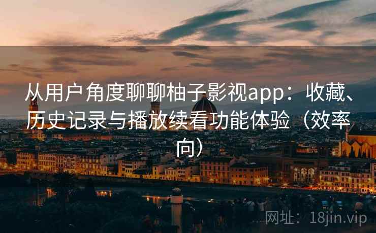 从用户角度聊聊柚子影视app：收藏、历史记录与播放续看功能体验（效率向）