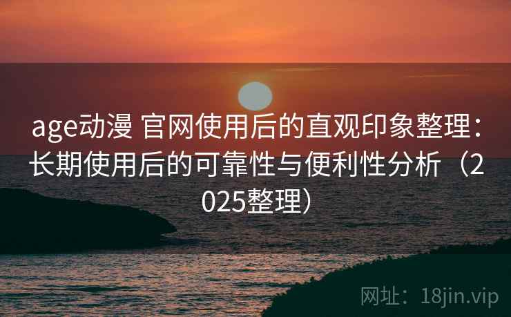 age动漫 官网使用后的直观印象整理:长期使用后的可靠性与便利性分析(2025整理) age动漫 官网使用后的直观印象整理:长期使用后的可靠性与便利性分析(2025整理)