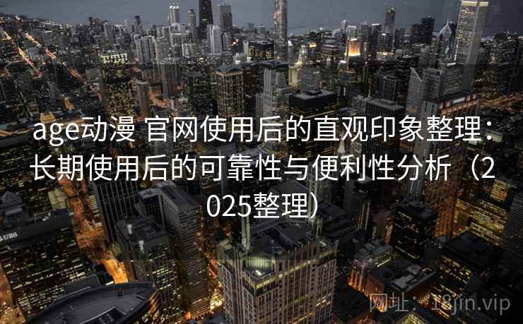 age动漫 官网使用后的直观印象整理:长期使用后的可靠性与便利性分析(2025整理) age动漫 官网使用后的直观印象整理:长期使用后的可靠性与便利性分析(2025整理)
