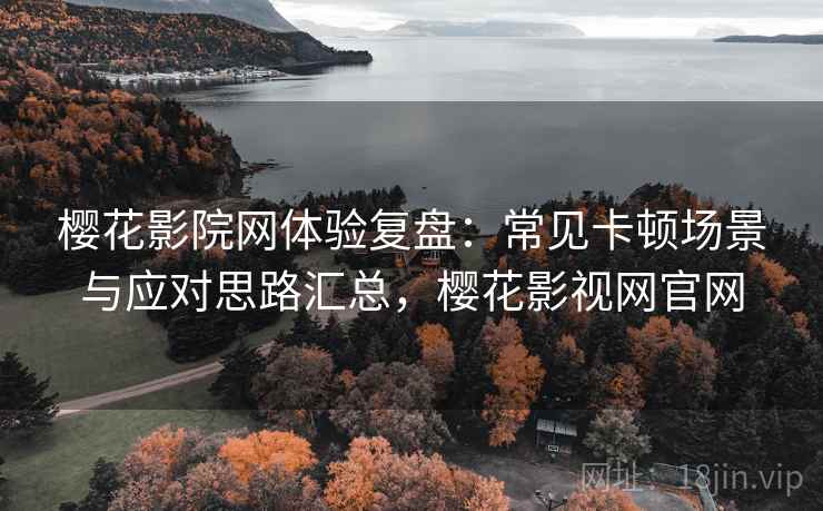 樱花影院网体验复盘:常见卡顿场景与应对思路汇总,樱花影视网官网 樱花影院网体验复盘:常见卡顿场景与应对思路汇总,樱花影视网官网