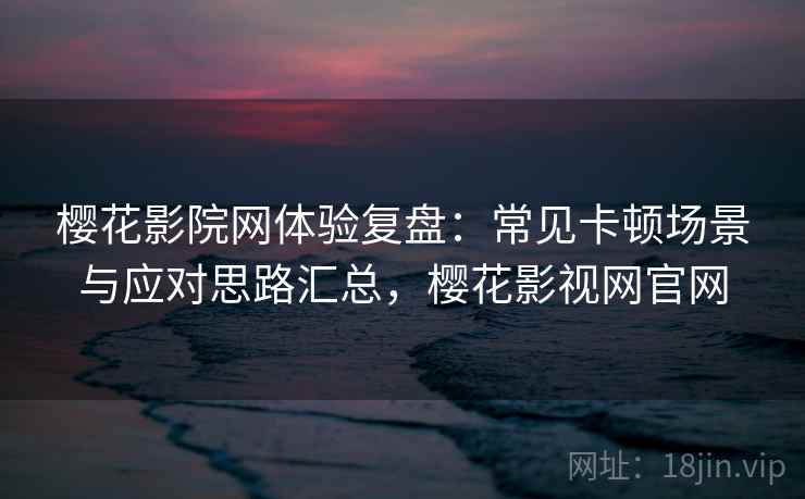 樱花影院网体验复盘:常见卡顿场景与应对思路汇总,樱花影视网官网 樱花影院网体验复盘:常见卡顿场景与应对思路汇总,樱花影视网官网