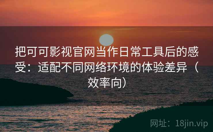 把可可影视官网当作日常工具后的感受:适配不同网络环境的体验差异(效率向) 把可可影视官网当作日常工具后的感受:适配不同网络环境的体验差异(效率向)