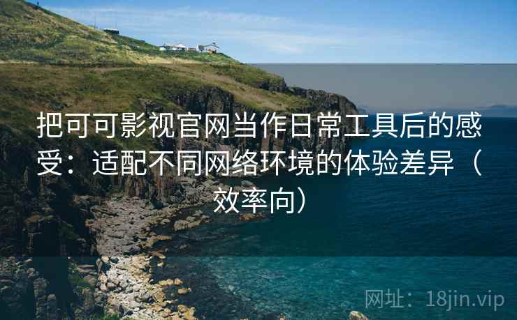 把可可影视官网当作日常工具后的感受:适配不同网络环境的体验差异(效率向) 把可可影视官网当作日常工具后的感受:适配不同网络环境的体验差异(效率向)