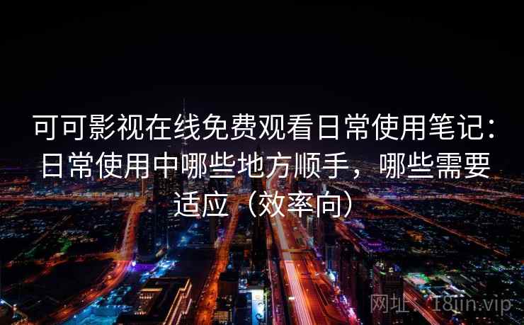 可可影视在线免费观看日常使用笔记:日常使用中哪些地方顺手,哪些需要适应(效率向) 可可影视在线免费观看日常使用笔记:日常使用中哪些地方顺手,哪些需要适应(效率向)