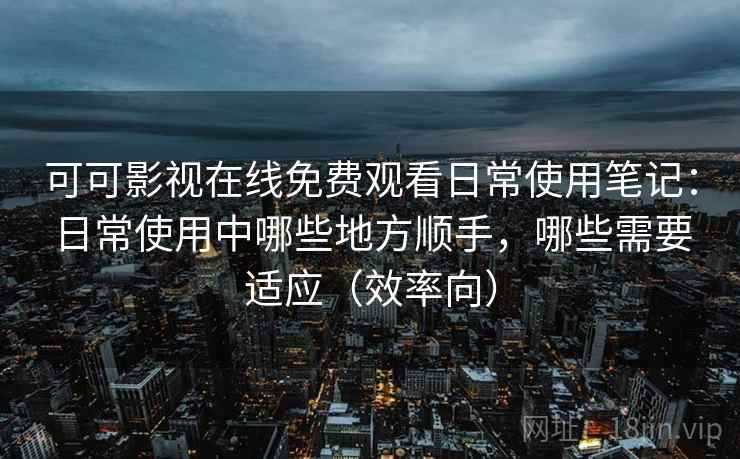 可可影视在线免费观看日常使用笔记:日常使用中哪些地方顺手,哪些需要适应(效率向) 可可影视在线免费观看日常使用笔记:日常使用中哪些地方顺手,哪些需要适应(效率向)