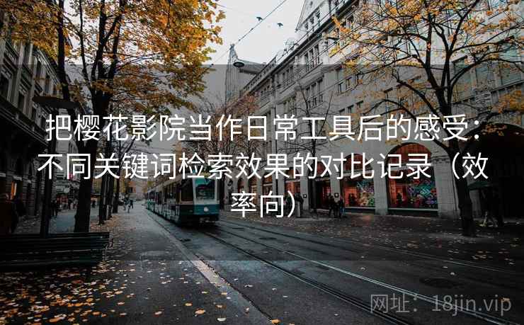 把樱花影院当作日常工具后的感受:不同关键词检索效果的对比记录(效率向) 把樱花影院当作日常工具后的感受:不同关键词检索效果的对比记录(效率向)