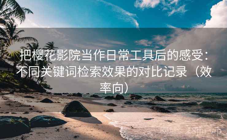 把樱花影院当作日常工具后的感受:不同关键词检索效果的对比记录(效率向) 把樱花影院当作日常工具后的感受:不同关键词检索效果的对比记录(效率向)