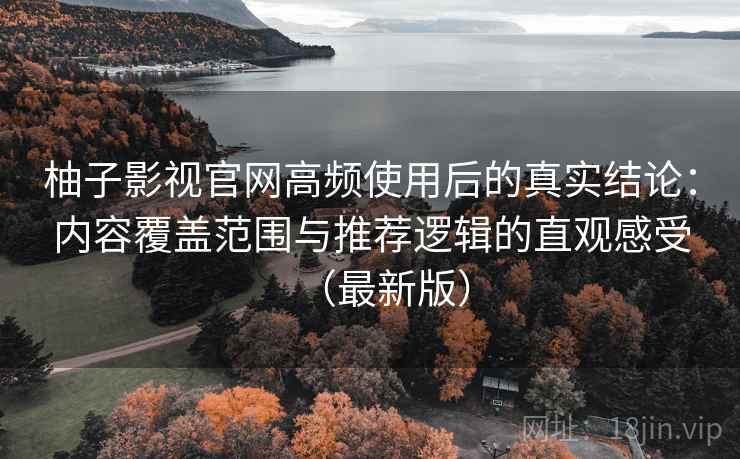 柚子影视官网高频使用后的真实结论:内容覆盖范围与推荐逻辑的直观感受(最新版) 柚子影视官网高频使用后的真实结论:内容覆盖范围与推荐逻辑的直观感受(最新版)