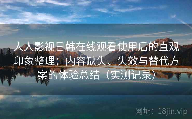 人人影视日韩在线观看使用后的直观印象整理:内容缺失、失效与替代方案的体验总结(实测记录) 人人影视日韩在线观看使用后的直观印象整理:内容缺失、失效与替代方案的体验总结(实测记录)
